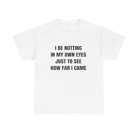 I Be Nutting in My Own Eyes Just to See How Far I Came | T Shirt