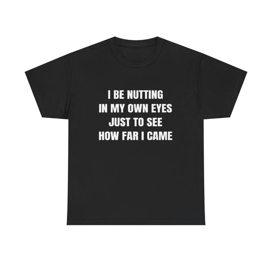 I Be Nutting in My Own Eyes Just to See How Far I Came | T Shirt