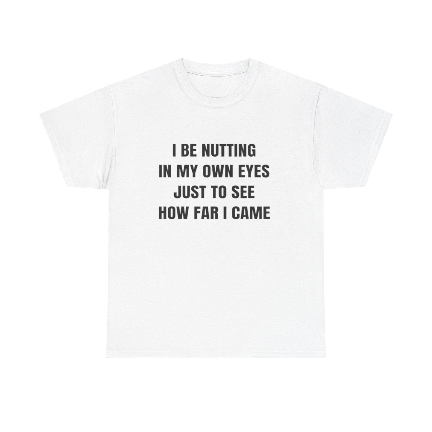 I Be Nutting in My Own Eyes Just to See How Far I Came | T Shirt